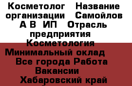 Косметолог › Название организации ­ Самойлов А.В, ИП › Отрасль предприятия ­ Косметология › Минимальный оклад ­ 1 - Все города Работа » Вакансии   . Хабаровский край,Амурск г.